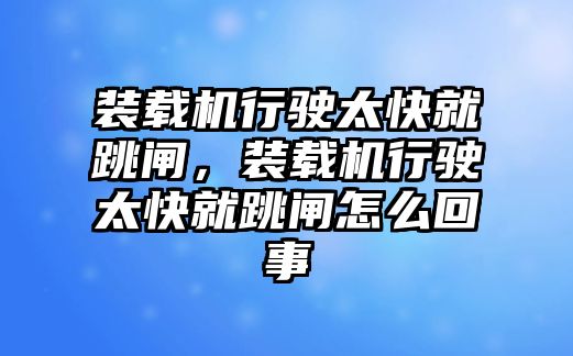 裝載機(jī)行駛太快就跳閘，裝載機(jī)行駛太快就跳閘怎么回事