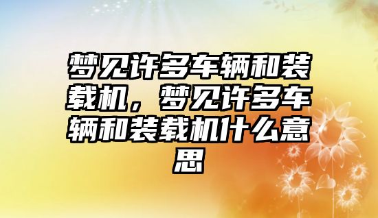 夢見許多車輛和裝載機(jī)，夢見許多車輛和裝載機(jī)什么意思