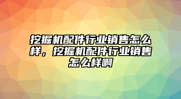 挖掘機配件行業(yè)銷售怎么樣，挖掘機配件行業(yè)銷售怎么樣啊