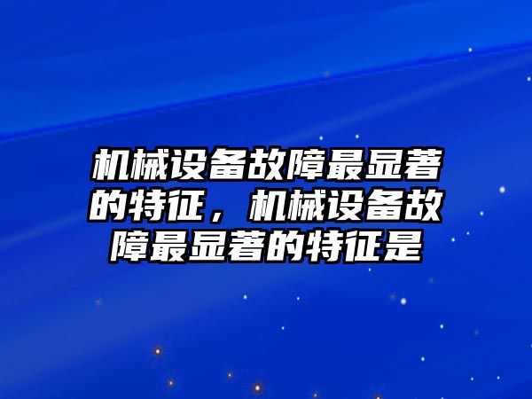 機械設備故障最顯著的特征，機械設備故障最顯著的特征是