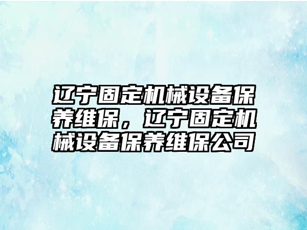 遼寧固定機械設備保養維保，遼寧固定機械設備保養維保公司