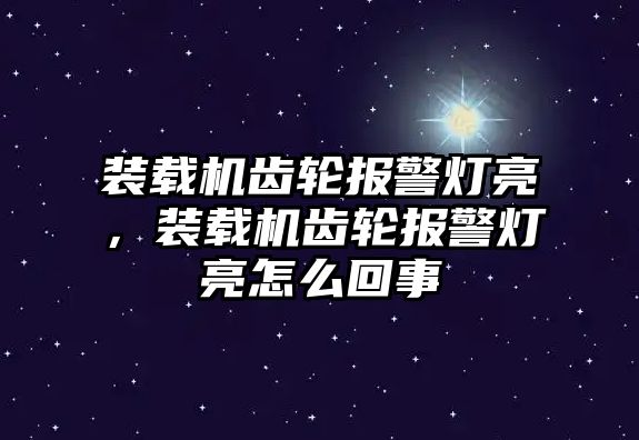 裝載機齒輪報警燈亮，裝載機齒輪報警燈亮怎么回事