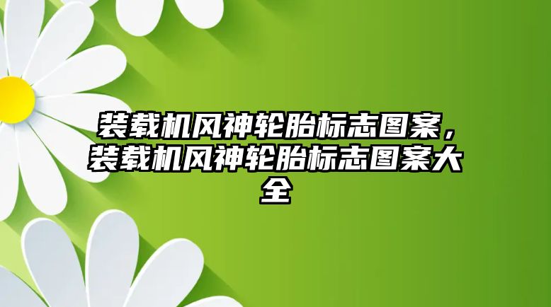 裝載機風神輪胎標志圖案，裝載機風神輪胎標志圖案大全