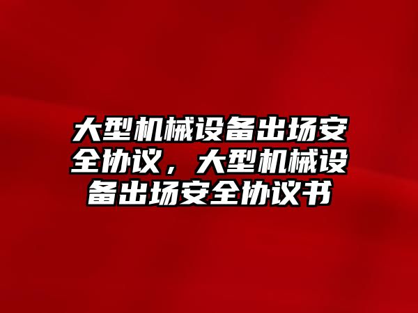 大型機械設備出場安全協議，大型機械設備出場安全協議書