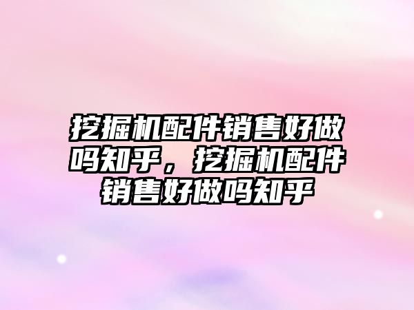 挖掘機配件銷售好做嗎知乎，挖掘機配件銷售好做嗎知乎