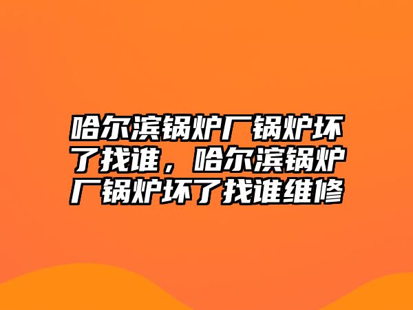 哈爾濱鍋爐廠鍋爐壞了找誰，哈爾濱鍋爐廠鍋爐壞了找誰維修