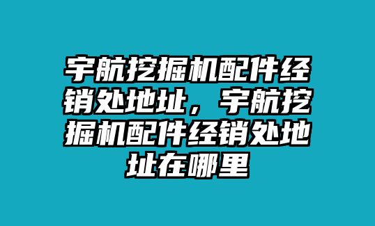 宇航挖掘機配件經(jīng)銷處地址，宇航挖掘機配件經(jīng)銷處地址在哪里