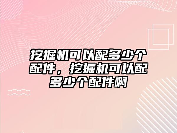 挖掘機可以配多少個配件，挖掘機可以配多少個配件啊