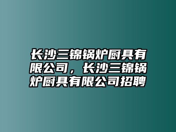 長(zhǎng)沙三錦鍋爐廚具有限公司，長(zhǎng)沙三錦鍋爐廚具有限公司招聘