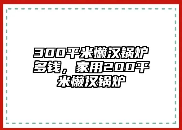 300平米懶漢鍋爐多錢，家用200平米懶漢鍋爐