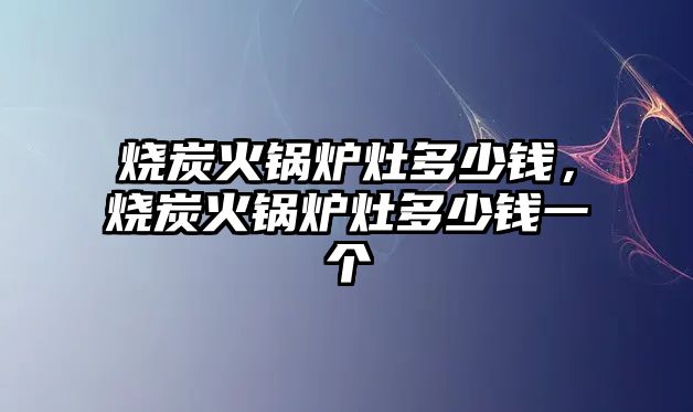 燒炭火鍋爐灶多少錢，燒炭火鍋爐灶多少錢一個