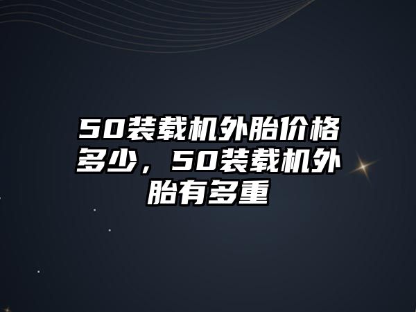 50裝載機外胎價格多少，50裝載機外胎有多重