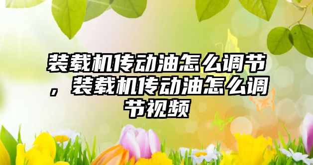 裝載機傳動油怎么調節，裝載機傳動油怎么調節視頻