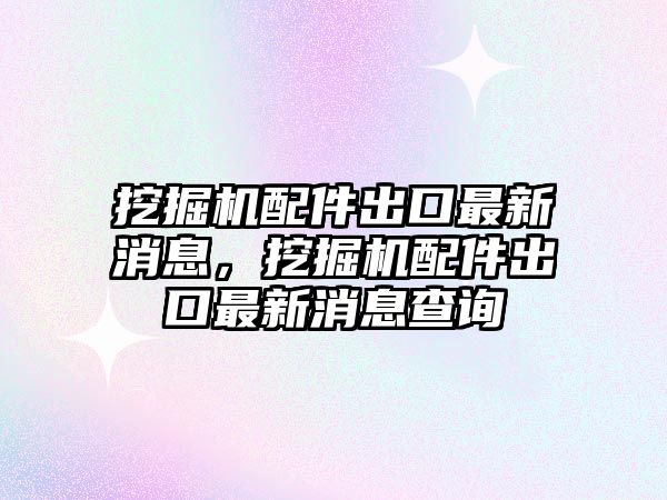 挖掘機配件出口最新消息，挖掘機配件出口最新消息查詢