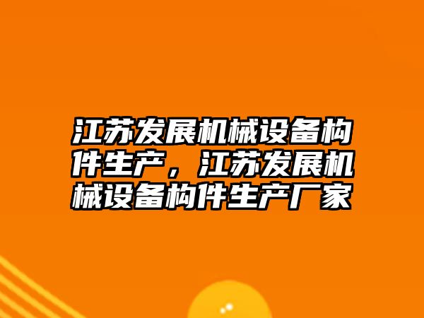 江蘇發展機械設備構件生產，江蘇發展機械設備構件生產廠家