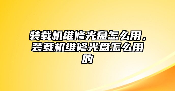 裝載機維修光盤怎么用，裝載機維修光盤怎么用的