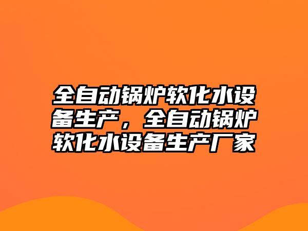 全自動鍋爐軟化水設備生產，全自動鍋爐軟化水設備生產廠家