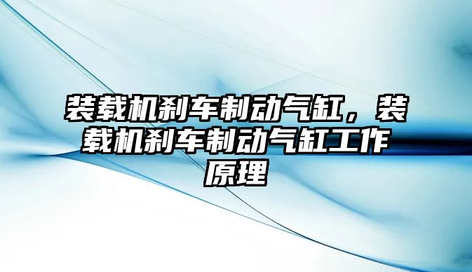 裝載機(jī)剎車制動氣缸，裝載機(jī)剎車制動氣缸工作原理