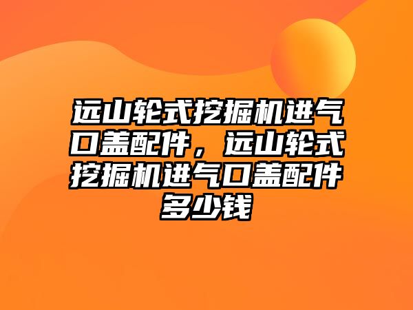 遠山輪式挖掘機進氣口蓋配件，遠山輪式挖掘機進氣口蓋配件多少錢