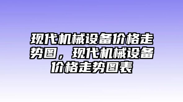 現(xiàn)代機械設備價格走勢圖，現(xiàn)代機械設備價格走勢圖表