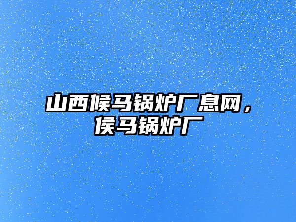 山西候馬鍋爐廠息網，侯馬鍋爐廠