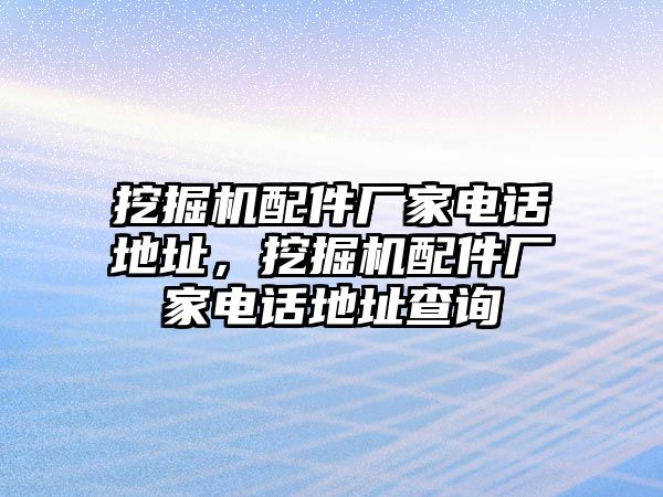 挖掘機(jī)配件廠家電話地址，挖掘機(jī)配件廠家電話地址查詢