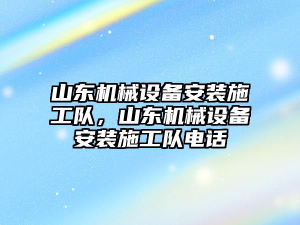 山東機械設備安裝施工隊，山東機械設備安裝施工隊電話