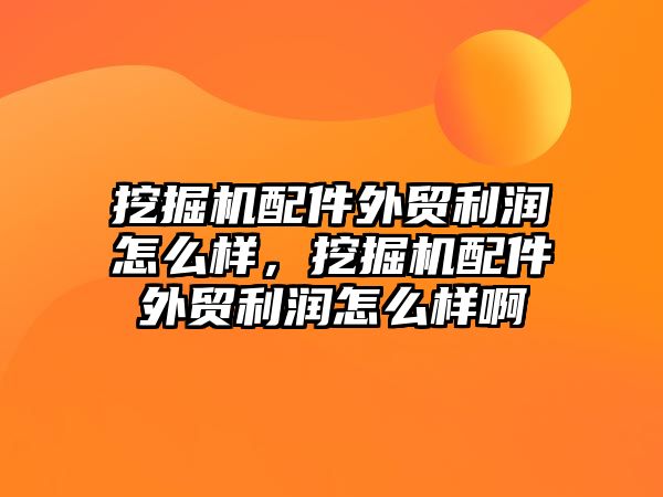 挖掘機配件外貿利潤怎么樣，挖掘機配件外貿利潤怎么樣啊