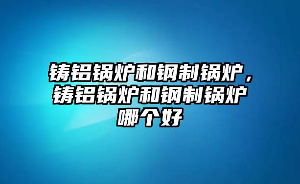 鑄鋁鍋爐和鋼制鍋爐，鑄鋁鍋爐和鋼制鍋爐哪個(gè)好