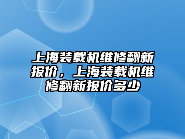 上海裝載機(jī)維修翻新報(bào)價(jià)，上海裝載機(jī)維修翻新報(bào)價(jià)多少