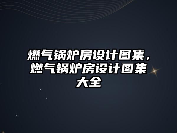 燃氣鍋爐房設計圖集，燃氣鍋爐房設計圖集大全