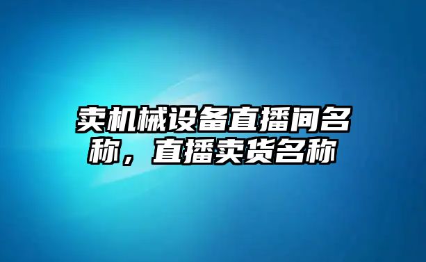 賣機械設備直播間名稱，直播賣貨名稱