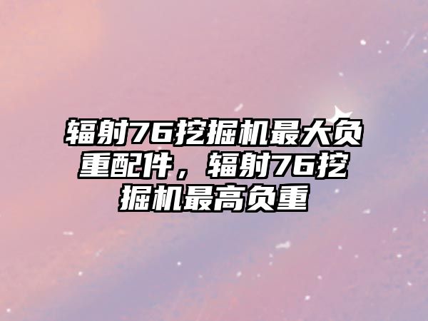 輻射76挖掘機最大負重配件，輻射76挖掘機最高負重