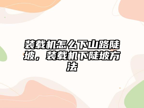 裝載機怎么下山路陡坡，裝載機下陡坡方法