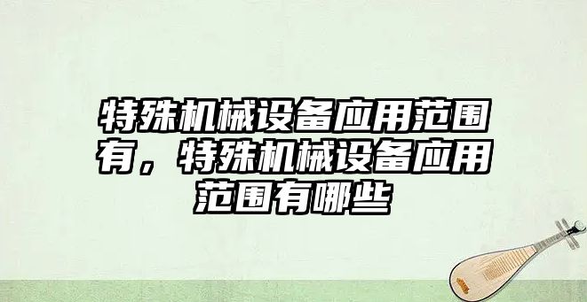 特殊機械設備應用范圍有，特殊機械設備應用范圍有哪些