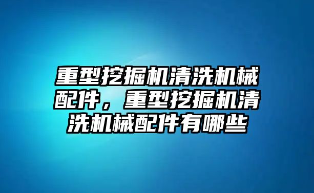 重型挖掘機清洗機械配件，重型挖掘機清洗機械配件有哪些