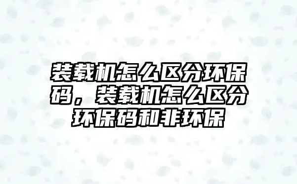 裝載機(jī)怎么區(qū)分環(huán)保碼，裝載機(jī)怎么區(qū)分環(huán)保碼和非環(huán)保