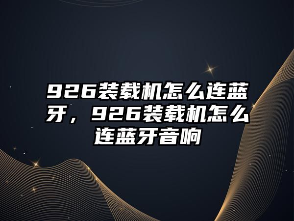 926裝載機怎么連藍牙，926裝載機怎么連藍牙音響