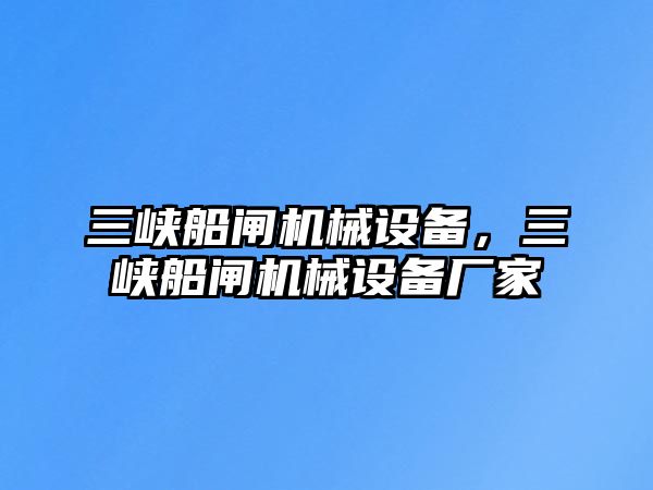 三峽船閘機(jī)械設(shè)備，三峽船閘機(jī)械設(shè)備廠家