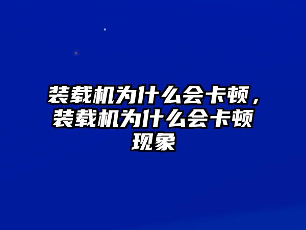 裝載機(jī)為什么會卡頓，裝載機(jī)為什么會卡頓現(xiàn)象