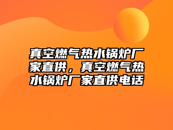 真空燃氣熱水鍋爐廠家直供，真空燃氣熱水鍋爐廠家直供電話