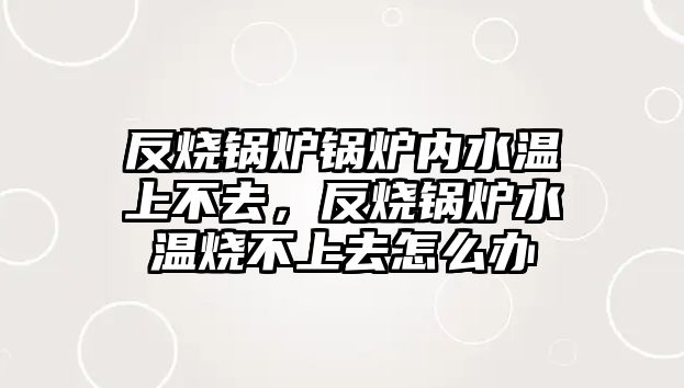 反燒鍋爐鍋爐內(nèi)水溫上不去，反燒鍋爐水溫?zé)簧先ピ趺崔k