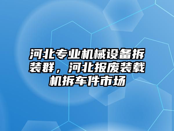 河北專業機械設備拆裝群，河北報廢裝載機拆車件市場