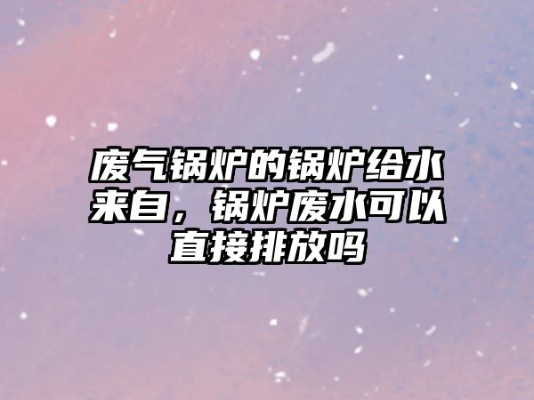 廢氣鍋爐的鍋爐給水來自，鍋爐廢水可以直接排放嗎