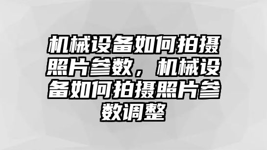 機械設備如何拍攝照片參數，機械設備如何拍攝照片參數調整