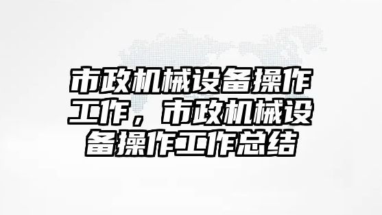 市政機(jī)械設(shè)備操作工作，市政機(jī)械設(shè)備操作工作總結(jié)