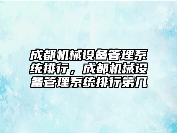 成都機械設備管理系統排行，成都機械設備管理系統排行第幾