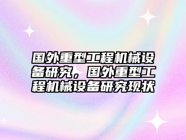 國外重型工程機械設備研究，國外重型工程機械設備研究現狀