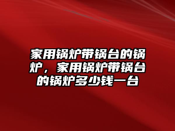 家用鍋爐帶鍋臺(tái)的鍋爐，家用鍋爐帶鍋臺(tái)的鍋爐多少錢一臺(tái)