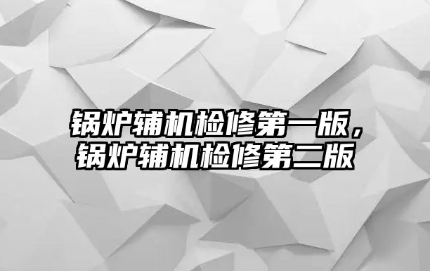 鍋爐輔機檢修第一版，鍋爐輔機檢修第二版